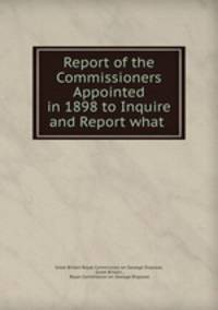 Report of the Commissioners Appointed in 1898 to Inquire and Report what .