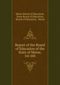 Report of the Board of Education of the State of Maine, 1st-6th