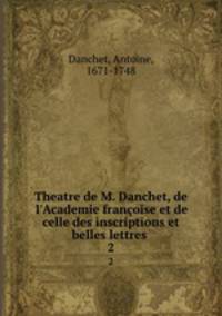 Theatre de M. Danchet, de l`Academie franoise et de celle des inscriptions et belles lettres . 2