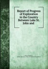 Report of Progress of Exploration in the Country Between Lake St. John and .