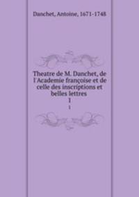 Theatre de M. Danchet, de l`Academie franoise et de celle des inscriptions et belles lettres . 1