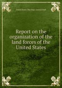 Report on the organization of the land forces of the United States