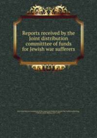 Reports received by the Joint distribution committtee of funds for Jewish war sufferers