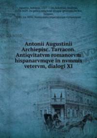 Antonii Augustinii Archiepisc. Tarracon. Antiqvitatvm romanorvm hispanarvmqve in nvmmis vetervm, dialogi XI