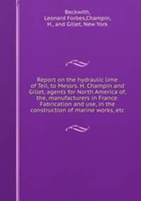 Report on the hydraulic lime of Teil, to Messrs. H. Champin and Gillet, agents for North America of, the, manufacturers in France. Fabrication and use, in the construction of marine works, etc