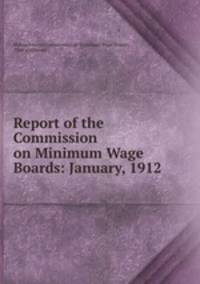 Report of the Commission on Minimum Wage Boards: January, 1912
