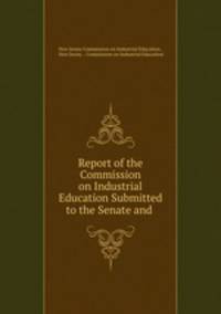 Report of the Commission on Industrial Education Submitted to the Senate and .