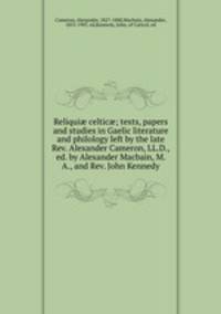 Reliqui? celtic?; texts, papers and studies in Gaelic literature and philology left by the late Rev. Alexander Cameron, LL.D., ed. by Alexander Macbain, M. A., and Rev. John Kennedy
