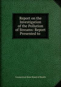 Report on the Investigation of the Pollution of Streams: Report Presented to .
