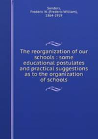 The reorganization of our schools : some educational postulates and practical suggestions as to the organization of schools