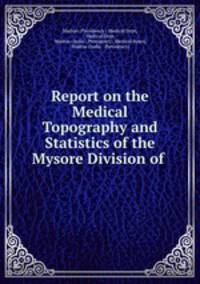 Report on the Medical Topography and Statistics of the Mysore Division of .