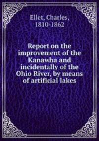 Report on the improvement of the Kanawha and incidentally of the Ohio River, by means of artificial lakes