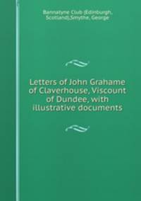 Letters of John Grahame of Claverhouse, Viscount of Dundee, with illustrative documents