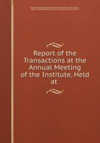 Report of the Transactions at the Annual Meeting of the Institute, Held at .