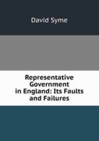 Representative Government in England: Its Faults and Failures