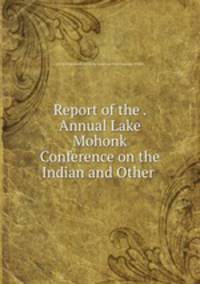 Report of the . Annual Lake Mohonk Conference on the Indian and Other .