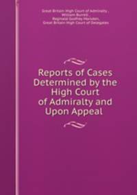 Reports of Cases Determined by the High Court of Admiralty and Upon Appeal .