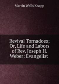 Revival Tornadoes; Or, Life and Labors of Rev. Joseph H. Weber: Evangelist .
