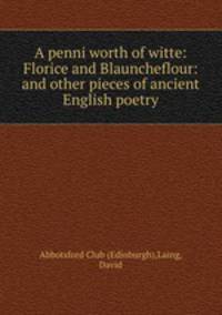 A penni worth of witte: Florice and Blauncheflour: and other pieces of ancient English poetry