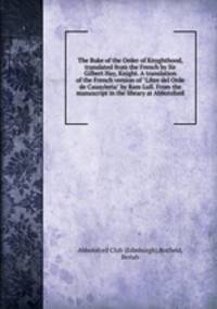 The Buke of the Order of Knyghthood, translated from the French by Sir Gilbert Hay, Knight. A translation of the French version of "Libre del Orde de Cauayleria" by Ram Lull. From the manuscript in the library at Abbotsford