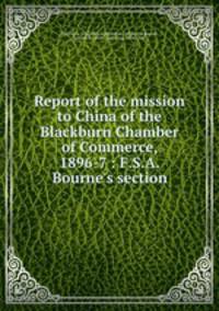 Report of the mission to China of the Blackburn Chamber of Commerce, 1896-7 : F.S.A. Bourne
