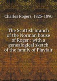 The Scottish branch of the Norman house of Roger : with a genealogical sketch of the family of Playfair