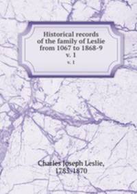 Historical records of the family of Leslie from 1067 to 1868-9. v. 1