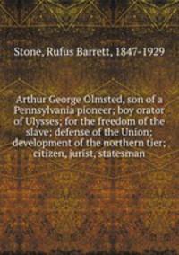 Arthur George Olmsted, son of a Pennsylvania pioneer; boy orator of Ulysses; for the freedom of the slave; defense of the Union; development of the northern tier; citizen, jurist, statesman