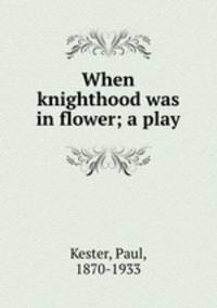 When knighthood was in flower; a play