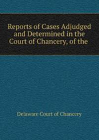 Reports of Cases Adjudged and Determined in the Court of Chancery, of the .