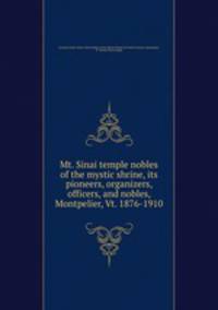 Mt. Sinai temple nobles of the mystic shrine, its pioneers, organizers, officers, and nobles, Montpelier, Vt. 1876-1910