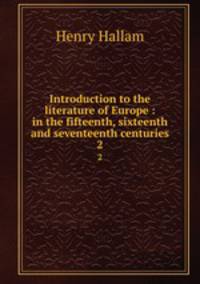 Introduction to the literature of Europe : in the fifteenth, sixteenth and seventeenth centuries. 2