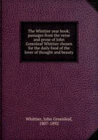 The Whittier year book; passages from the verse and prose of John Greenleaf Whittier chosen for the daily food of the lover of thought and beauty