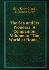 The Sea and Its Wonders: A Companion Volume to "The World at Home,"