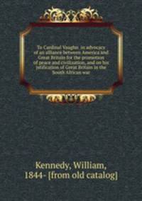 To Cardinal Vaughn in advocacy of an alliance between America and Great Britain for the promotion of peace and civilization, and on his jstification of Great Britain in the South African war