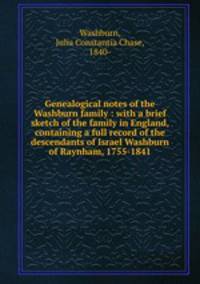 Genealogical notes of the Washburn family : with a brief sketch of the family in England, containing a full record of the descendants of Israel Washburn of Raynham, 1755-1841