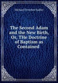 The Second Adam and the New Birth, Or, THe Doctrine of Baptism as Contained .