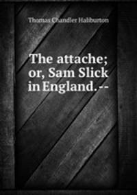 The attache; or, Sam Slick in England. --