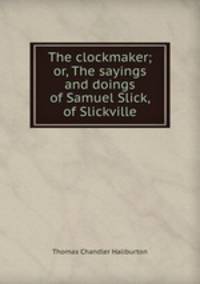 The clockmaker; or, The sayings and doings of Samuel Slick, of Slickville