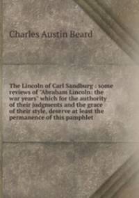 The Lincoln of Carl Sandburg : some reviews of "Abraham Lincoln: the war years" which for the authority of their judgments and the grace of their style, deserve at least the permanence of this pamphlet