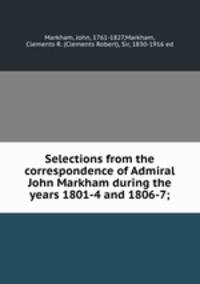 Selections from the correspondence of Admiral John Markham during the years 1801-4 and 1806-7;