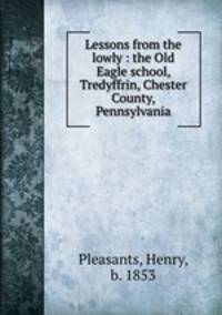 Lessons from the lowly : the Old Eagle school, Tredyffrin, Chester County, Pennsylvania