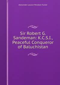 Sir Robert G. Sandeman: K.C.S.I., Peaceful Conqueror of Baluchistan