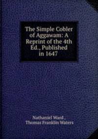 The Simple Cobler of Aggawam: A Reprint of the 4th Ed., Published in 1647 .