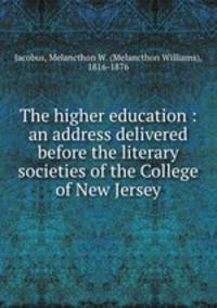 The higher education : an address delivered before the literary societies of the College of New Jersey