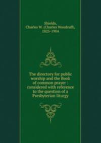 The directory for public worship and the Book of common prayer : considered with reference to the question of a Presbyterian liturgy