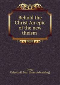 Behold the Christ An epic of the new theism