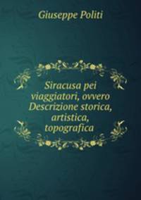 Siracusa pei viaggiatori, ovvero Descrizione storica, artistica,topografica .