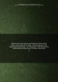 Histoire de la succession aux duchez de Cleves, Berg & Juliers, aux comtez de La Mark & de Ravensberg, et aux seigneuries de Ravesteir & de Winnendal : tire des preuves authentiques produites par les hauts concurrens. 2