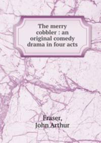 The merry cobbler : an original comedy drama in four acts